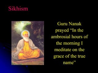 Sikhism
Guru Nanak
prayed “In the
ambrosial hours of
the morning I
meditate on the
grace of the true
name”
 