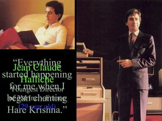 “Everything
started happening
for me when I
began chanting
Hare Krishna.”
Jean Claude
Halliche
Youngest Director
of 3M Inc. - France
(29 year old)
 