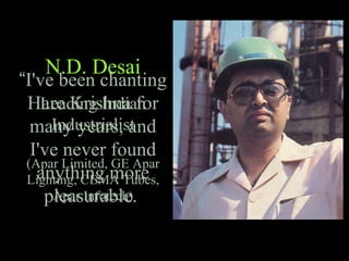 “I've been chanting
Hare Krishna for
many years, and
I've never found
anything more
pleasurable.
N.D. Desai
Leading Indian
Industrialist
(Apar Limited, GE Apar
Lighting, CEMA Tubes,
Apar Infotech)
 