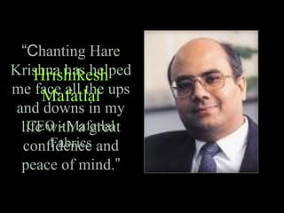 “Chanting Hare
Krishna has helped
me face all the ups
and downs in my
life with a great
confidence and
peace of mind.”
Hrishikesh
Mafatlal
CEO - Mafatlal
Fabrics
 