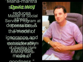 “Mahä-mantra
significantly
reduces
stress,
depression, &
the mode of
ignorance and
considerably
increases
mode of
David Wolf
Master of Social
Service Program at
Florida State
University
Researcher for
studying the effects
of chanting Hare
Krishna Mahä-
mantra.
 