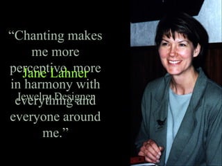 “Chanting makes
me more
perceptive, more
in harmony with
everything and
everyone around
me.”
Jane Lahner
Jewelry Designer
 
