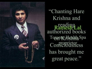 “Chanting Hare
Krishna and
reading
authorized books
on Krishna
Consciousness
has brought me
great peace.”
Ramesh Lal
Toronto Health Spa
proprietor
 