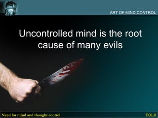 ART OF MIND CONTROL




         Uncontrolled mind is the root
            cause of many evils




Need for mind and thought control                 FOLK
 