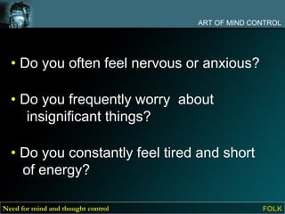 ART OF MIND CONTROL




  • Do you often feel nervous or anxious?

  • Do you frequently worry about
     insignificant things?

  • Do you constantly feel tired and short
    of energy?

Need for mind and thought control                 FOLK
 