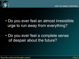 ART OF MIND CONTROL




     • Do you ever feel an almost irresistible
       urge to run away from everything?

     • Do you ever feel a complete sense
       of despair about the future?



Need for mind and thought control                 FOLK
 