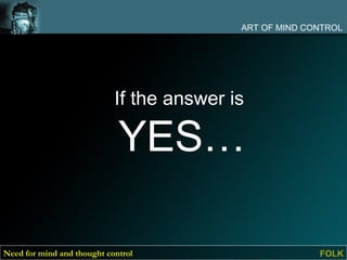 ART OF MIND CONTROL




                            If the answer is

                             YES…

Need for mind and thought control                        FOLK
 