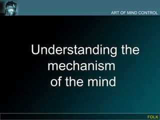 ART OF MIND CONTROL




Understanding the
  mechanism
  of the mind

                          FOLK
 