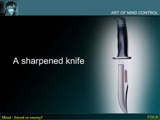 ART OF MIND CONTROL




      A sharpened knife




Mind - friend or enemy?                 FOLK
 