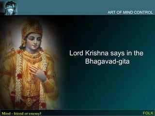 ART OF MIND CONTROL




                          Lord Krishna says in the
                               Bhagavad-gita




Mind - friend or enemy?                             FOLK
 