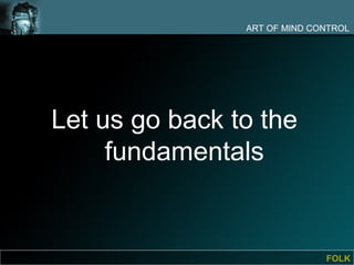 ART OF MIND CONTROL




Let us go back to the
     fundamentals


                              FOLK
 