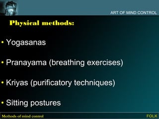 ART OF MIND CONTROL

    Physical methods:

• Yogasanas

• Pranayama (breathing exercises)

• Kriyas (purificatory techniques)

• Sitting postures
Methods of mind control                       FOLK
 