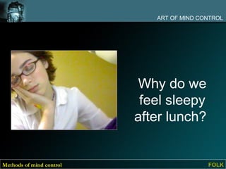 ART OF MIND CONTROL




                           Why do we
                           feel sleepy
                          after lunch?


Methods of mind control                    FOLK
 