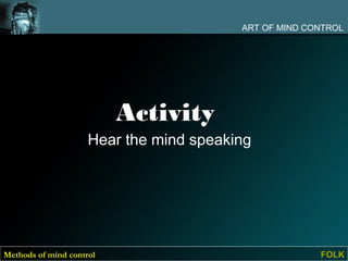 ART OF MIND CONTROL




                          Activity
                     Hear the mind speaking




Methods of mind control                                FOLK
 