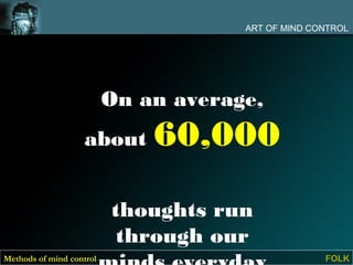 ART OF MIND CONTROL




                          On an average,
                    about     60,000

                          thoughts run
                           through our
Methods of mind control                             FOLK
 