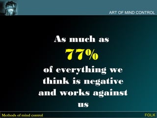 ART OF MIND CONTROL




                          As much as
                           77%
                     of everything we
                     think is negative
                    and works against
                            us
Methods of mind control                              FOLK
 