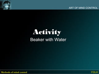ART OF MIND CONTROL




                           Activity
                          Beaker with Water




Methods of mind control                                     FOLK
 