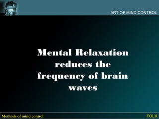 ART OF MIND CONTROL




                   Mental Relaxation
                       reduces the
                   frequency of brain
                          waves

Methods of mind control                        FOLK
 