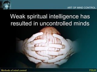 ART OF MIND CONTROL



        Weak spiritual intelligence has
        resulted in uncontrolled minds




Methods of mind control                     FOLK
 