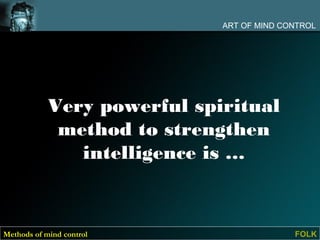 ART OF MIND CONTROL




            Very powerful spiritual
             method to strengthen
               intelligence is …


Methods of mind control                    FOLK
 