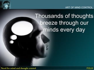 ART OF MIND CONTROL



                                Thousands of thoughts
                                 breeze through our
                                   minds every day




Need for mind and thought control                       FOLK
 