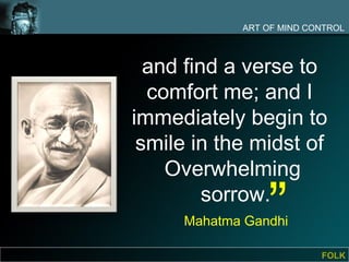ART OF MIND CONTROL



  and find a verse to
  comfort me; and I
immediately begin to
 smile in the midst of
                “
    Overwhelming
         sorrow.
     Mahatma Gandhi

                          FOLK
 