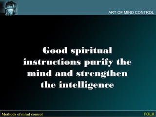 ART OF MIND CONTROL




                 Good spiritual
            instructions purify the
             mind and strengthen
                the intelligence

Methods of mind control                     FOLK
 