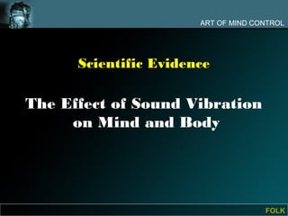 ART OF MIND CONTROL




      Scientific Evidence

The Effect of Sound Vibration
     on Mind and Body




                                     FOLK
 