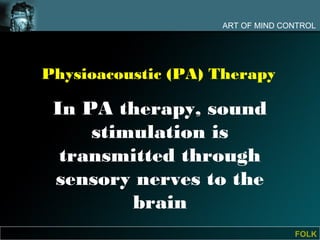 ART OF MIND CONTROL




Physioacoustic (PA) Therapy

 In PA therapy, sound
     stimulation is
  transmitted through
 sensory nerves to the
         brain
                                  FOLK
 