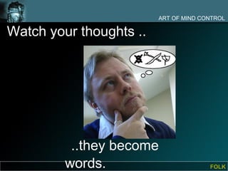 ART OF MIND CONTROL

Watch your thoughts ..




          ..they become
         words.                        FOLK
 