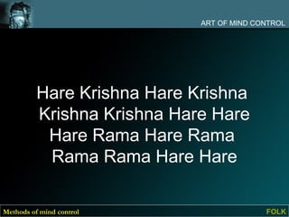ART OF MIND CONTROL




          Hare Krishna Hare Krishna
          Krishna Krishna Hare Hare
           Hare Rama Hare Rama
           Rama Rama Hare Hare

Methods of mind control                    FOLK
 