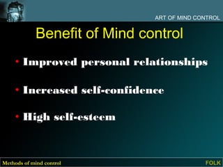 ART OF MIND CONTROL


             Benefit of Mind control
     • Improved personal relationships

     • Increased self-confidence

     • High self-esteem



Methods of mind control                      FOLK
 