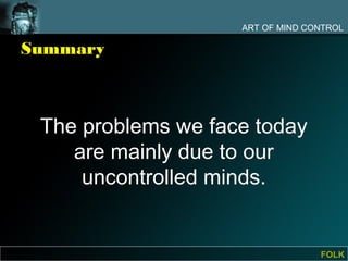 ART OF MIND CONTROL

Summary



 The problems we face today
    are mainly due to our
     uncontrolled minds.


                                  FOLK
 