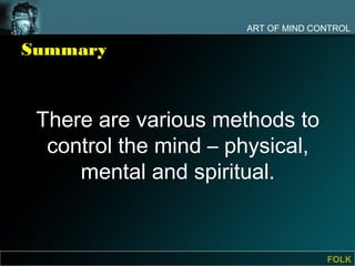 ART OF MIND CONTROL

Summary



 There are various methods to
  control the mind – physical,
     mental and spiritual.


                                    FOLK
 