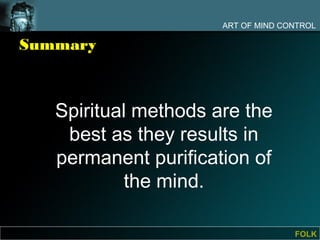 ART OF MIND CONTROL

Summary



   Spiritual methods are the
    best as they results in
   permanent purification of
            the mind.

                                    FOLK
 