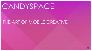 THE ART OF MOBILE CREATIVE
CANDYSPACE
 