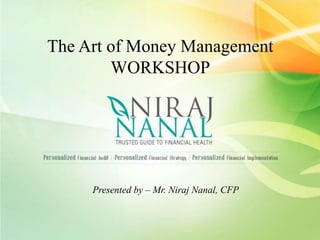 The Art of Money Management 
WORKSHOP 
Presented by – Mr. Niraj Nanal, CFP 
 