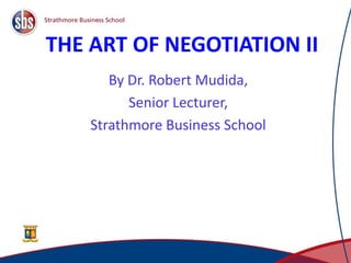THE ART OF NEGOTIATION II
By Dr. Robert Mudida,
Senior Lecturer,
Strathmore Business School
1
 