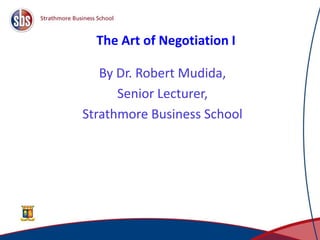 The Art of Negotiation I
By Dr. Robert Mudida,
Senior Lecturer,
Strathmore Business School
1
 