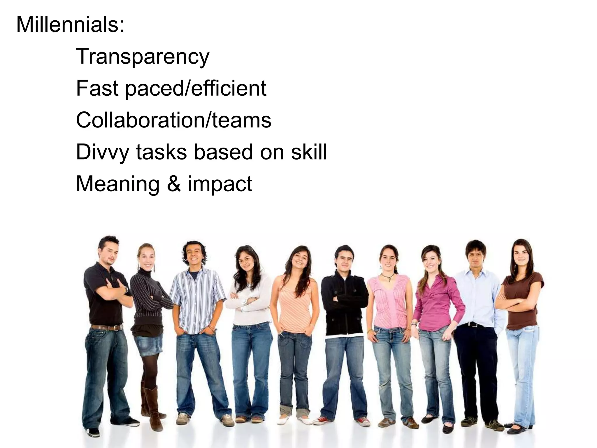 Millennials:
      Transparency
      Fast paced/efficient
      Collaboration/teams
      Divvy tasks based on skill
      Meaning & impact
 
