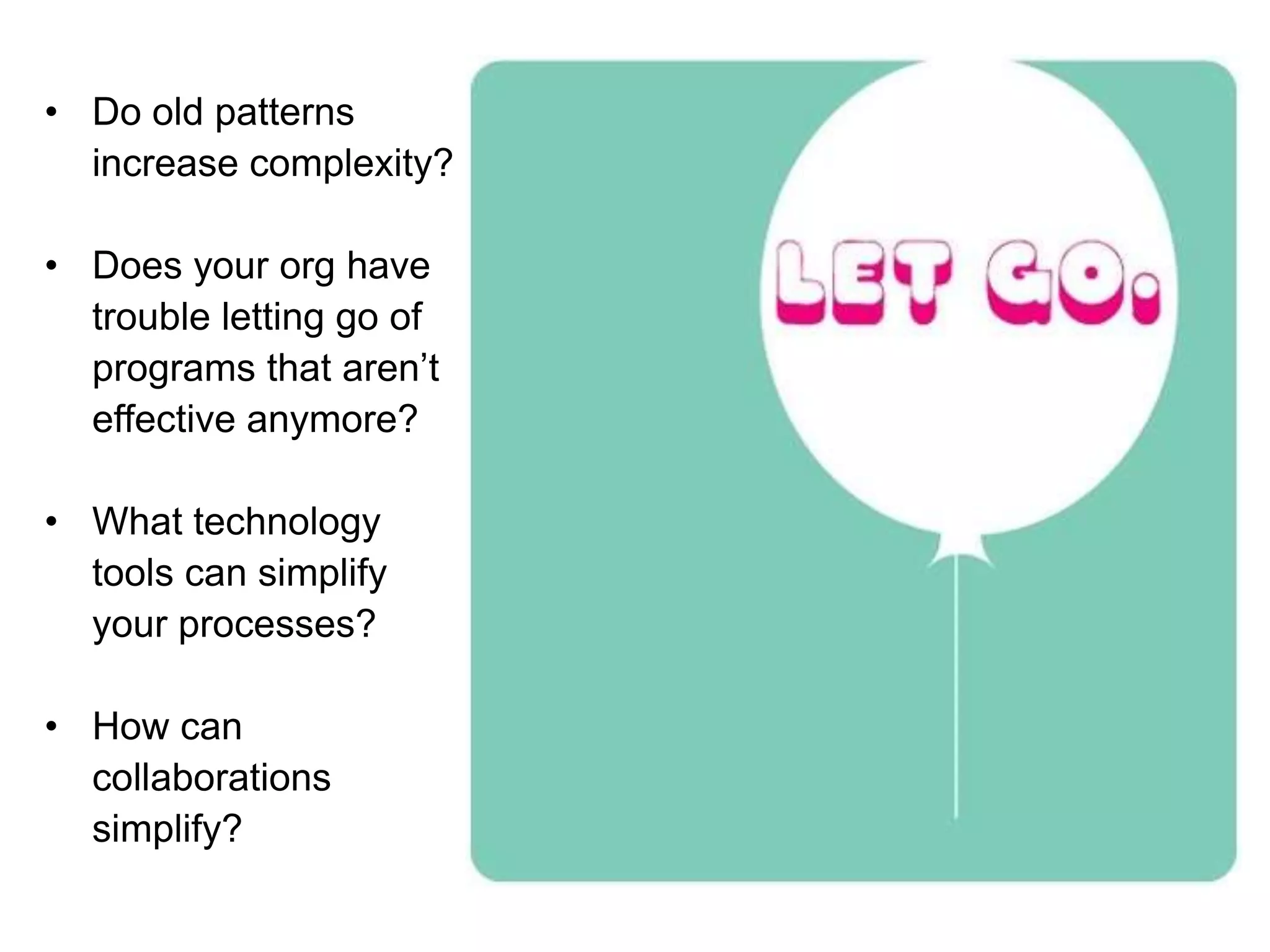 • Do old patterns
  increase complexity?

• Does your org have
  trouble letting go of
  programs that aren’t
  effective anymore?

• What technology
  tools can simplify
  your processes?

• How can
  collaborations
  simplify?
 