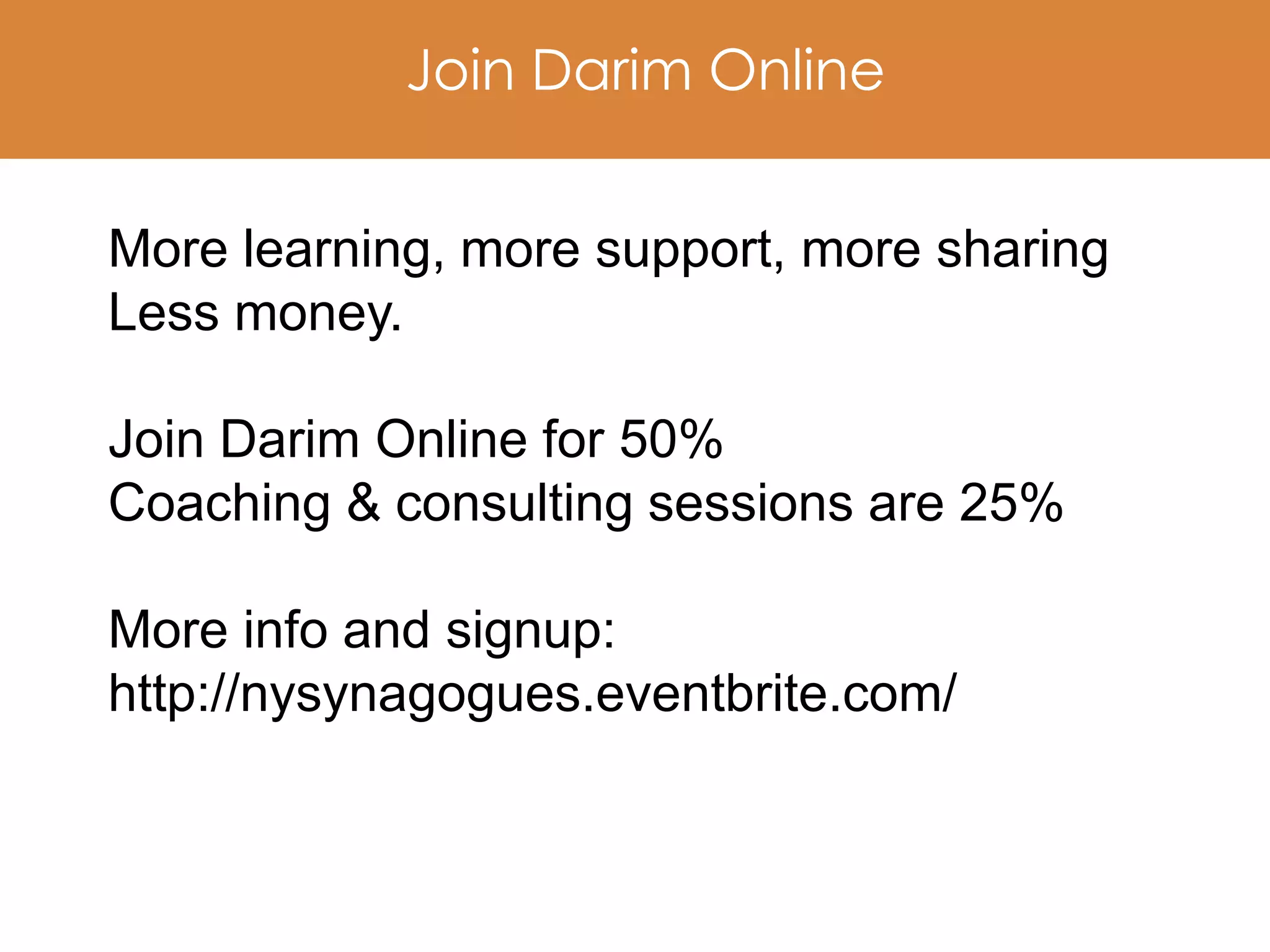 Join Darim Online


More learning, more support, more sharing
Less money.

Join Darim Online for 50%
Coaching & consulting sessions are 25%

More info and signup:
http://nysynagogues.eventbrite.com/
 