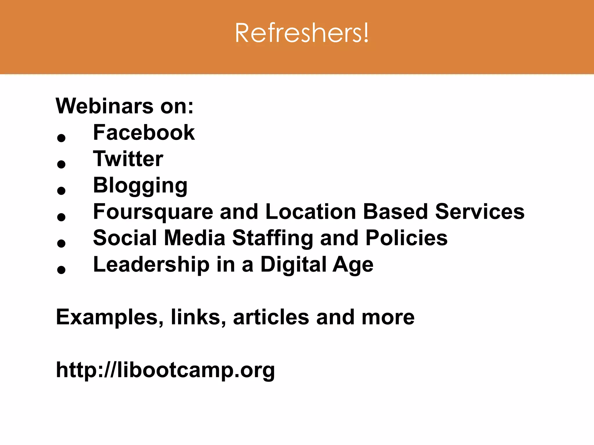 Refreshers!

Webinars on:
• Facebook
• Twitter
• Blogging
• Foursquare and Location Based Services
• Social Media Staffing and Policies
• Leadership in a Digital Age
Examples, links, articles and more

http://libootcamp.org
 