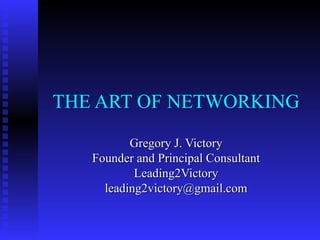 THE ART OF NETWORKING Gregory J. Victory Founder and Principal Consultant Leading2Victory [email_address] 