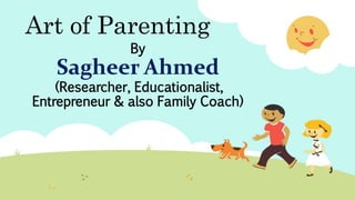 Art of Parenting
By
Sagheer Ahmed
(Researcher, Educationalist,
Entrepreneur & also Family Coach)
 