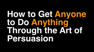 How to Get Anyone
to Do Anything
Through the Art of
Persuasion
 