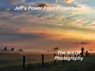 Jeff’s Power Point Presentation The Art Of Photography 