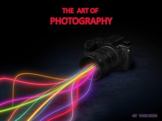 THE ART OF
PHOTOGRAPHY




               -BY VIVEK DESAI
 
