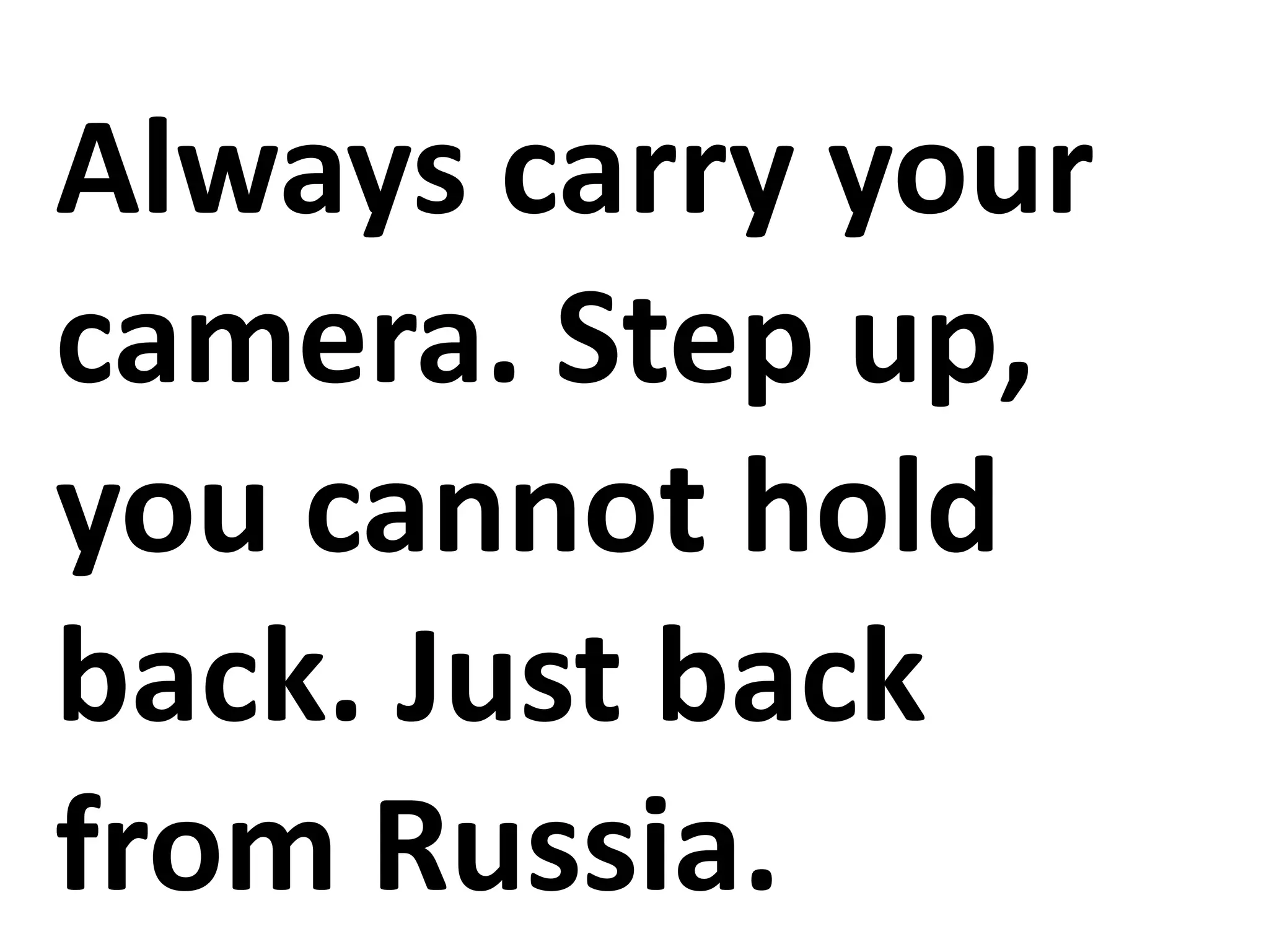 Always carry your
camera. Step up,
you cannot hold
back. Just back
from Russia.
 