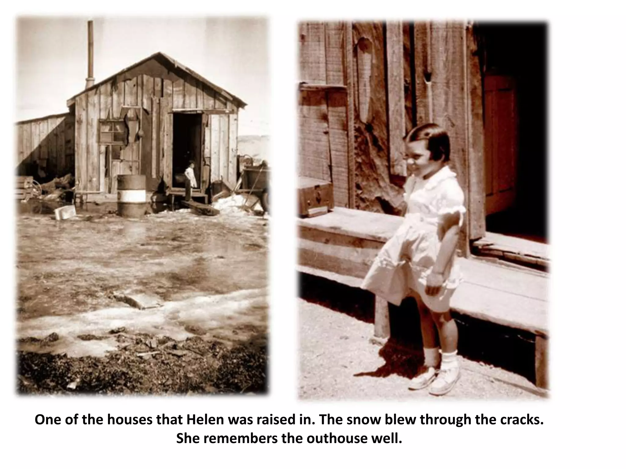 One of the houses that Helen was raised in. The snow blew through the cracks.
She remembers the outhouse well.
 